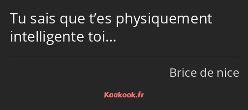 Tu sais que t’es physiquement intelligente toi…