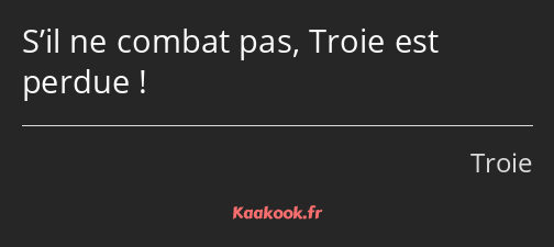 S’il ne combat pas, Troie est perdue !