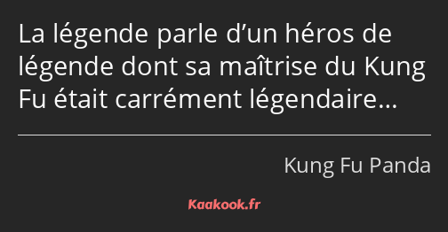 La légende parle d’un héros de légende dont sa maîtrise du Kung Fu était carrément légendaire…