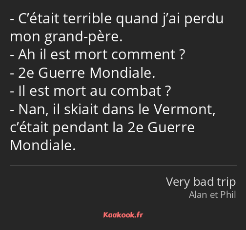 C’était terrible quand j’ai perdu mon grand-père. Ah il est mort comment ? 2e Guerre Mondiale. Il…