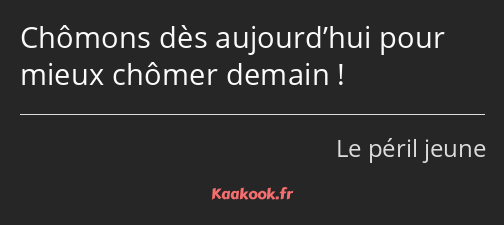 Chômons dès aujourd’hui pour mieux chômer demain !