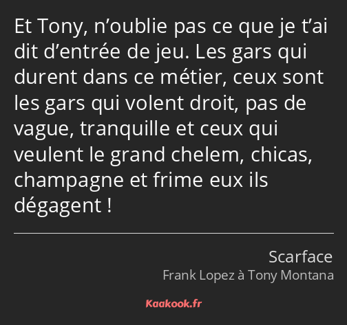 Et Tony, n’oublie pas ce que je t’ai dit d’entrée de jeu. Les gars qui durent dans ce métier, ceux…