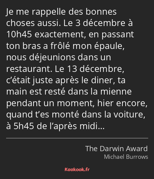 Je me rappelle des bonnes choses aussi. Le 3 décembre à 10h45 exactement, en passant ton bras a…