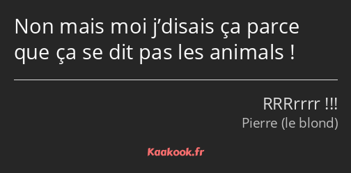 Non mais moi j’disais ça parce que ça se dit pas les animals !