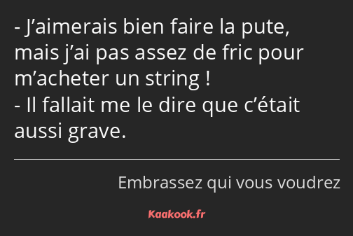 J’aimerais bien faire la pute, mais j’ai pas assez de fric pour m’acheter un string ! Il fallait me…