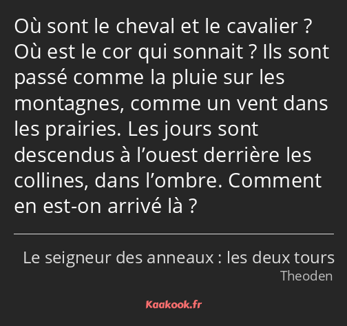 Où sont le cheval et le cavalier ? Où est le cor qui sonnait ? Ils sont passé comme la pluie sur…