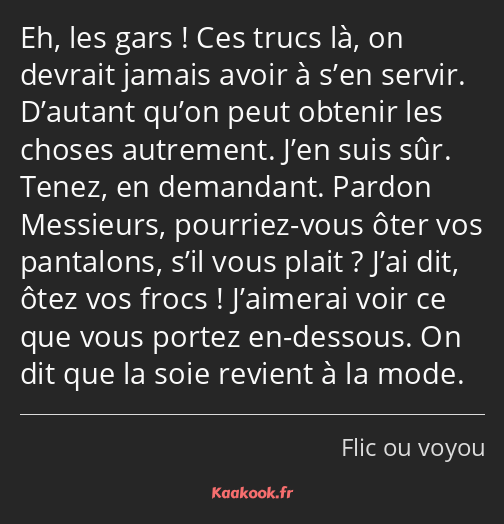 Eh, les gars ! Ces trucs là, on devrait jamais avoir à s’en servir. D’autant qu’on peut obtenir les…