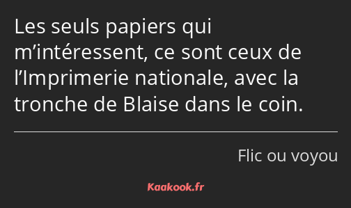 Les seuls papiers qui m’intéressent, ce sont ceux de l’Imprimerie nationale, avec la tronche de…