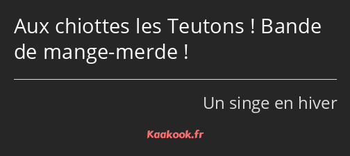 Aux chiottes les Teutons ! Bande de mange-merde !