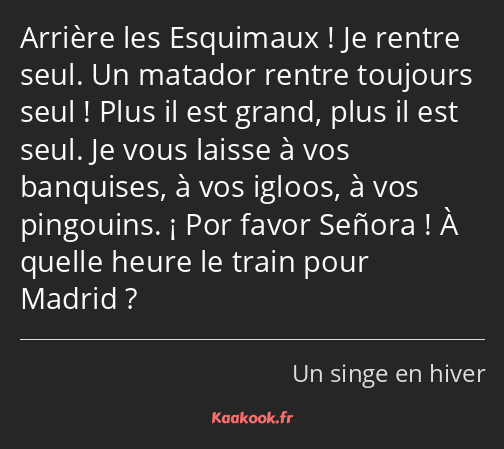 Arrière les Esquimaux ! Je rentre seul. Un matador rentre toujours seul ! Plus il est grand, plus…