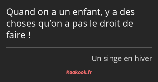 Quand on a un enfant, y a des choses qu’on a pas le droit de faire !