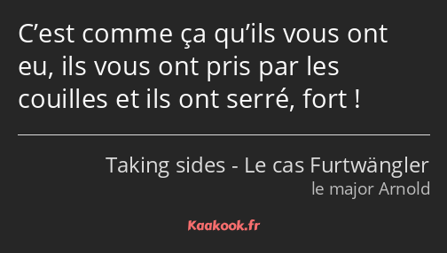 C’est comme ça qu’ils vous ont eu, ils vous ont pris par les couilles et ils ont serré, fort !