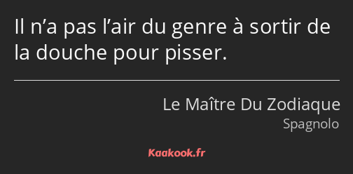 Il n’a pas l’air du genre à sortir de la douche pour pisser.