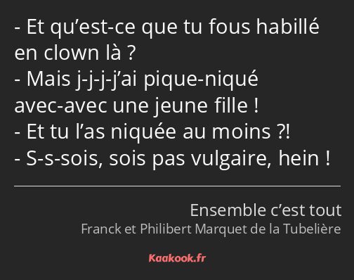 Et qu’est-ce que tu fous habillé en clown là ? Mais j-j-j-j’ai pique-niqué avec-avec une jeune…