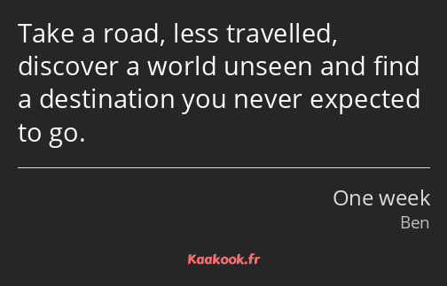 Take a road, less travelled, discover a world unseen and find a destination you never expected to…