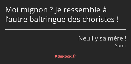 Moi mignon ? Je ressemble à l’autre baltringue des choristes !