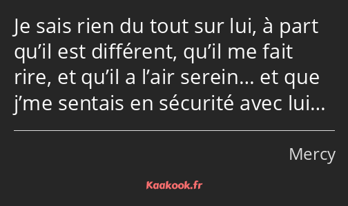 Je sais rien du tout sur lui, à part qu’il est différent, qu’il me fait rire, et qu’il a l’air…