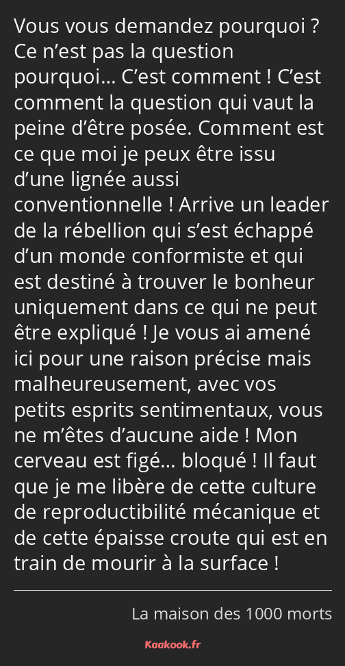 Vous vous demandez pourquoi ? Ce n’est pas la question pourquoi… C’est comment ! C’est comment la…