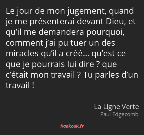 Le jour de mon jugement, quand je me présenterai devant Dieu, et qu’il me demandera pourquoi…