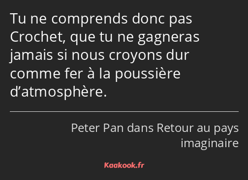 Tu ne comprends donc pas Crochet, que tu ne gagneras jamais si nous croyons dur comme fer à la…