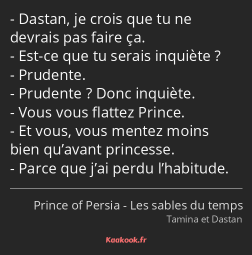 Dastan, je crois que tu ne devrais pas faire ça. Est-ce que tu serais inquiète ? Prudente. Prudente…