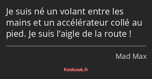 Je suis né un volant entre les mains et un accélérateur collé au pied. Je suis l’aigle de la route !