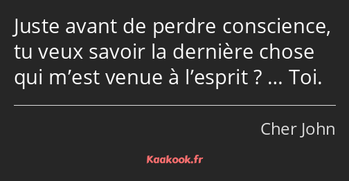 Juste avant de perdre conscience, tu veux savoir la dernière chose qui m’est venue à l’esprit ? ……