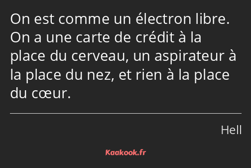 On est comme un électron libre. On a une carte de crédit à la place du cerveau, un aspirateur à la…