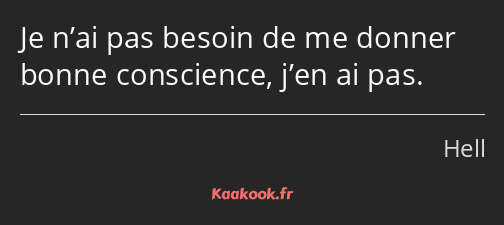 Je n’ai pas besoin de me donner bonne conscience, j’en ai pas.