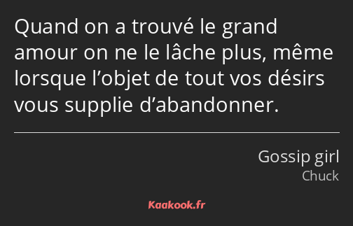 Quand on a trouvé le grand amour on ne le lâche plus, même lorsque l’objet de tout vos désirs vous…