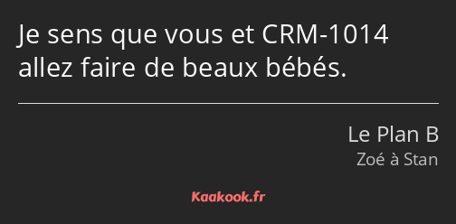 Je sens que vous et CRM-1014 allez faire de beaux bébés.