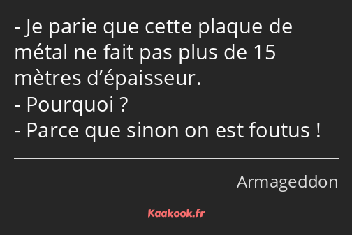 Je parie que cette plaque de métal ne fait pas plus de 15 mètres d’épaisseur. Pourquoi ? Parce que…