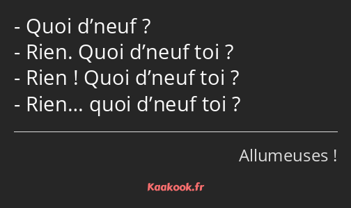 Quoi d’neuf ? Rien. Quoi d’neuf toi ? Rien ! Quoi d’neuf toi ? Rien… quoi d’neuf toi ?