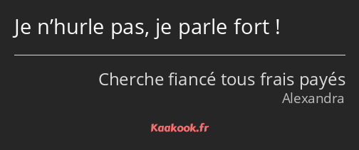 Je n’hurle pas, je parle fort !