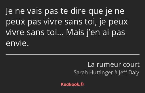 Je ne vais pas te dire que je ne peux pas vivre sans toi, je peux vivre sans toi… Mais j’en ai pas…