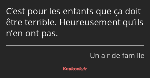 C’est pour les enfants que ça doit être terrible. Heureusement qu’ils n’en ont pas.