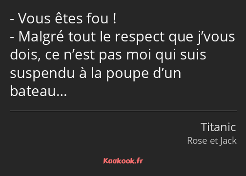 Vous êtes fou ! Malgré tout le respect que j’vous dois, ce n’est pas moi qui suis suspendu à la…