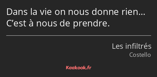 Dans la vie on nous donne rien… C’est à nous de prendre.