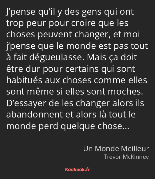 J’pense qu’il y des gens qui ont trop peur pour croire que les choses peuvent changer, et moi…