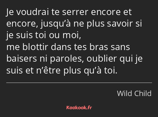 Je voudrai te serrer encore et encore, jusqu’à ne plus savoir si je suis toi ou moi, me blottir…