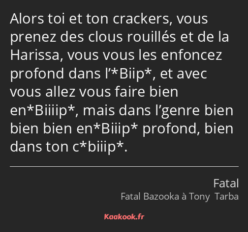 Alors toi et ton crackers, vous prenez des clous rouillés et de la Harissa, vous vous les enfoncez…