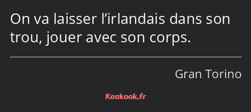 On va laisser l’irlandais dans son trou, jouer avec son corps.