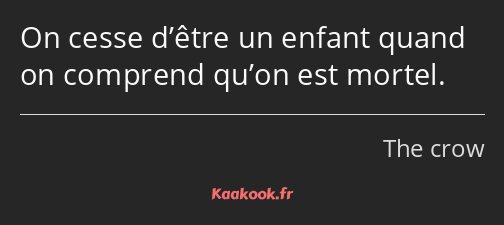 On cesse d’être un enfant quand on comprend qu’on est mortel.