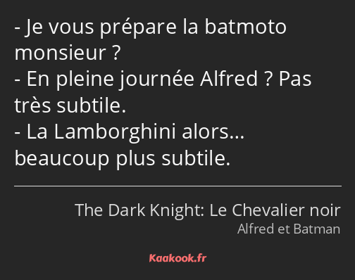 Je vous prépare la batmoto monsieur ? En pleine journée Alfred ? Pas très subtile. La Lamborghini…