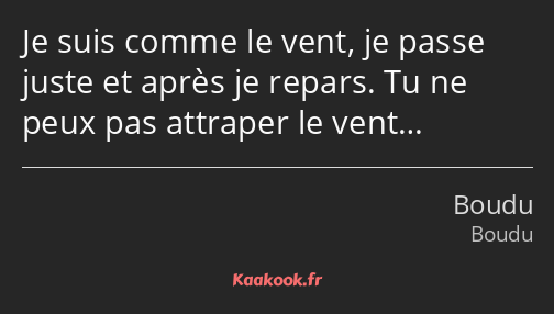 Je suis comme le vent, je passe juste et après je repars. Tu ne peux pas attraper le vent…