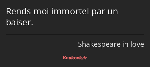 Rends moi immortel par un baiser.