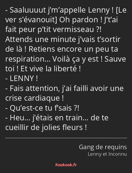 Saaluuuut j’m’appelle Lenny ! Oh pardon ! J’t’ai fait peur p’tit vermisseau ?! Attends une minute…