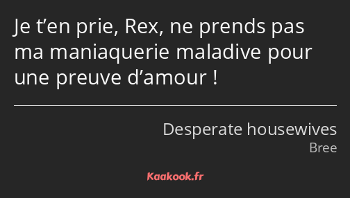 Je t’en prie, Rex, ne prends pas ma maniaquerie maladive pour une preuve d’amour !