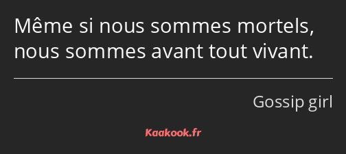 Même si nous sommes mortels, nous sommes avant tout vivant.