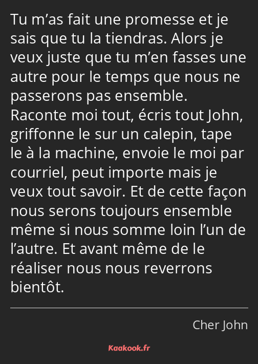 Tu m’as fait une promesse et je sais que tu la tiendras. Alors je veux juste que tu m’en fasses une…